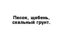 Песок, щебень, скальный грунт.